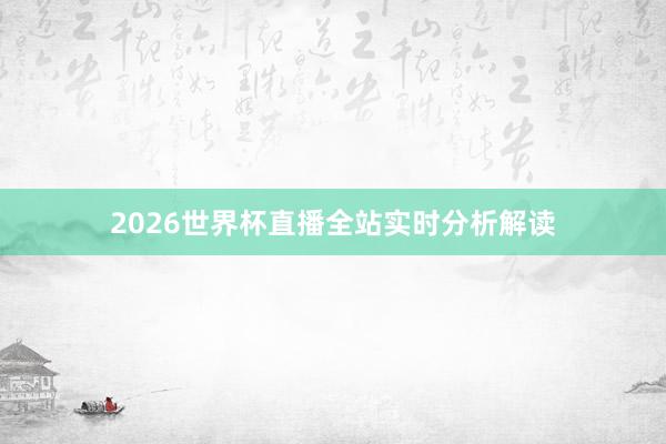 2026世界杯直播全站实时分析解读