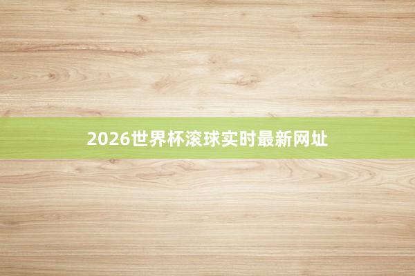 2026世界杯滚球实时最新网址