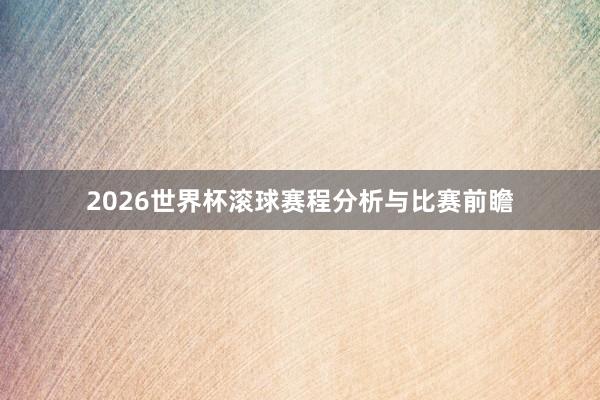 2026世界杯滚球赛程分析与比赛前瞻