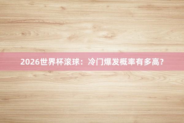 2026世界杯滚球：冷门爆发概率有多高？