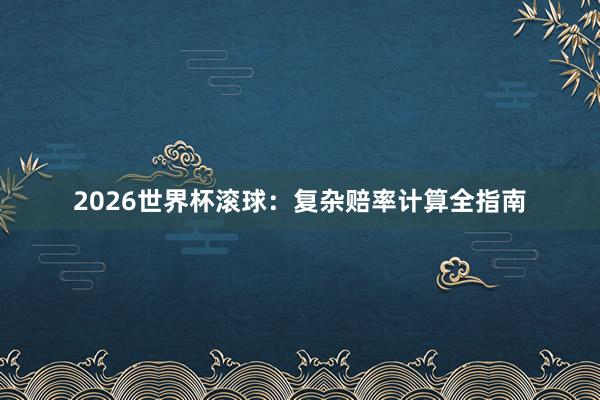 2026世界杯滚球：复杂赔率计算全指南