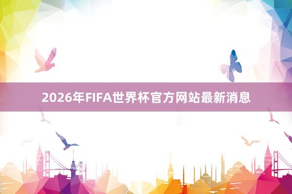 2026年FIFA世界杯官方网站最新消息