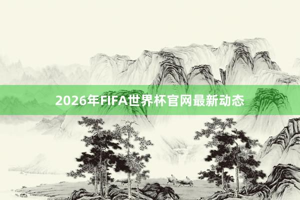 2026年FIFA世界杯官网最新动态