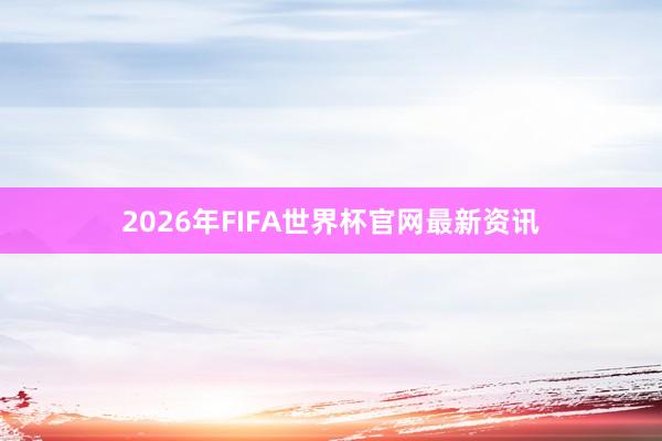 2026年FIFA世界杯官网最新资讯