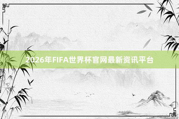 2026年FIFA世界杯官网最新资讯平台