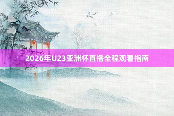 2026年U23亚洲杯直播全程观看指南