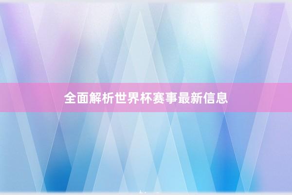 全面解析世界杯赛事最新信息