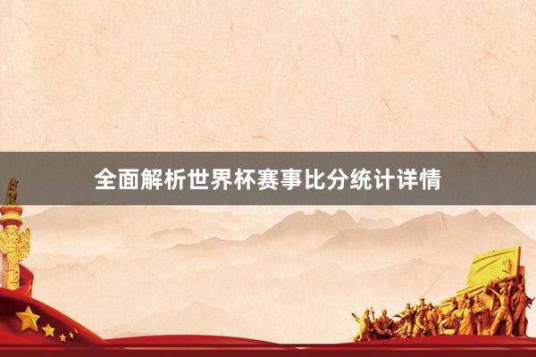 全面解析世界杯赛事比分统计详情