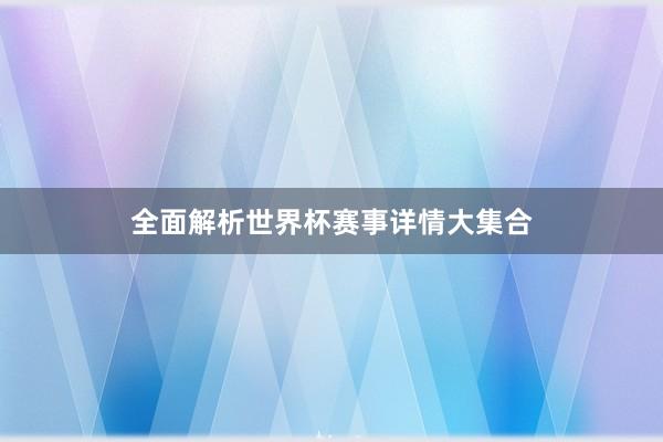 全面解析世界杯赛事详情大集合