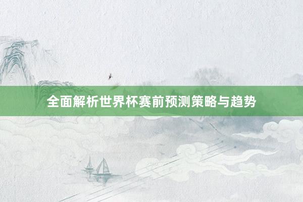 全面解析世界杯赛前预测策略与趋势