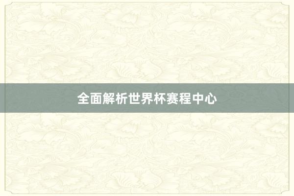 全面解析世界杯赛程中心