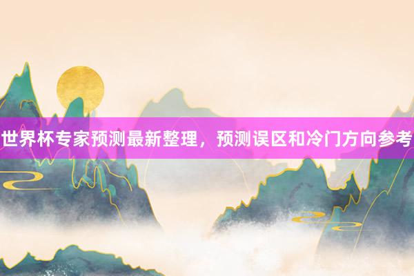 世界杯专家预测最新整理，预测误区和冷门方向参考