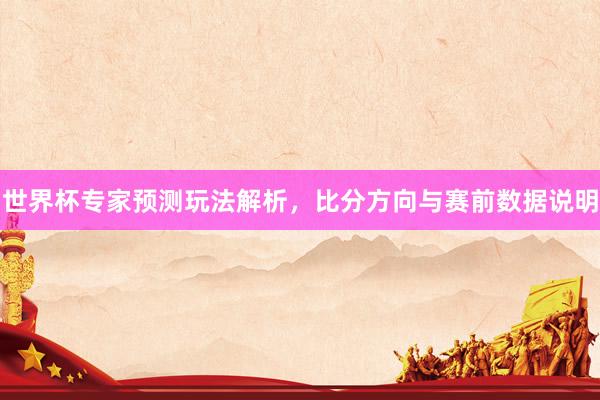 世界杯专家预测玩法解析，比分方向与赛前数据说明