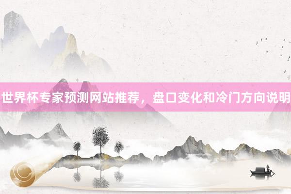 世界杯专家预测网站推荐，盘口变化和冷门方向说明
