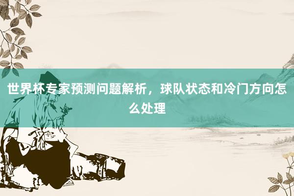 世界杯专家预测问题解析，球队状态和冷门方向怎么处理