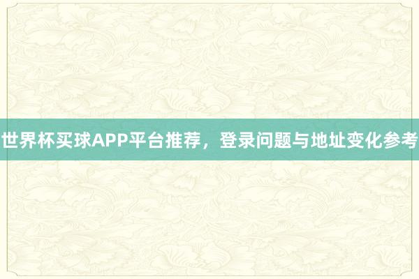 世界杯买球APP平台推荐，登录问题与地址变化参考