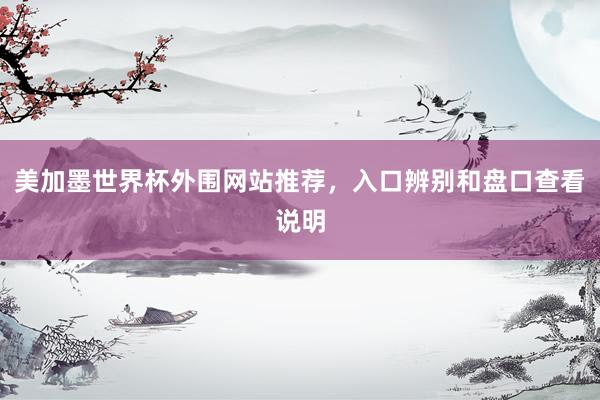 美加墨世界杯外围网站推荐，入口辨别和盘口查看说明