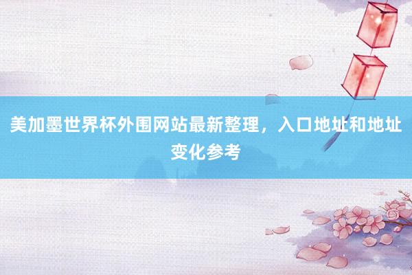 美加墨世界杯外围网站最新整理，入口地址和地址变化参考