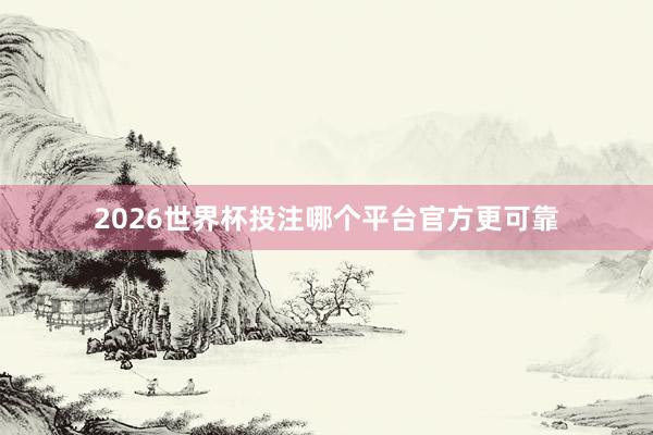 2026世界杯投注哪个平台官方更可靠