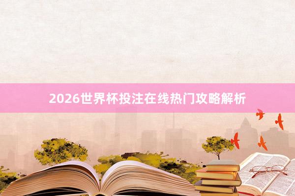 2026世界杯投注在线热门攻略解析