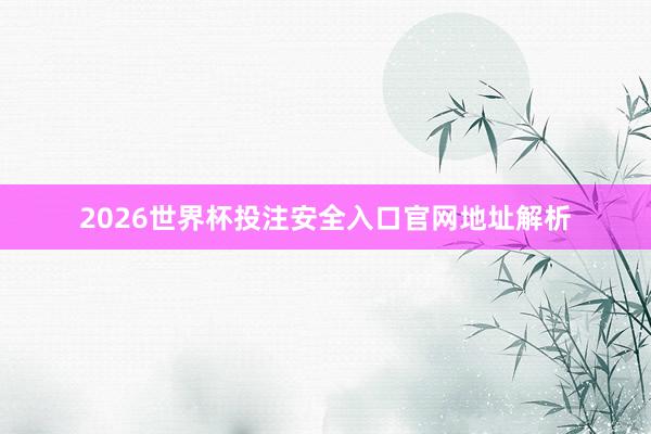 2026世界杯投注安全入口官网地址解析