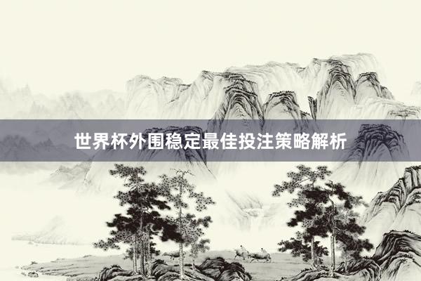 世界杯外围稳定最佳投注策略解析