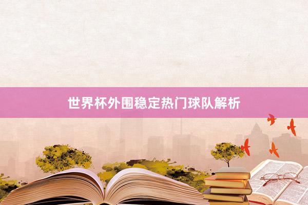 世界杯外围稳定热门球队解析