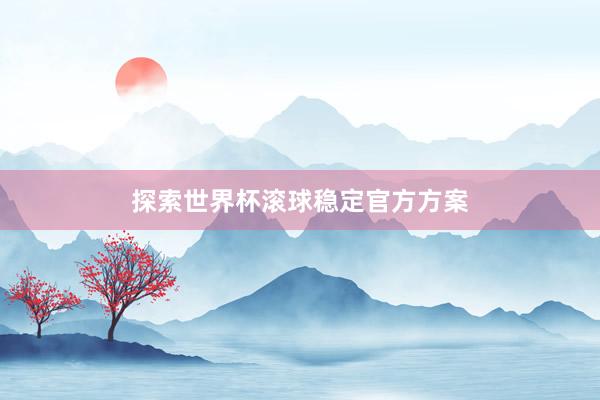 探索世界杯滚球稳定官方方案