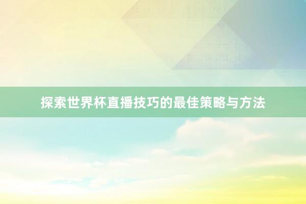 探索世界杯直播技巧的最佳策略与方法
