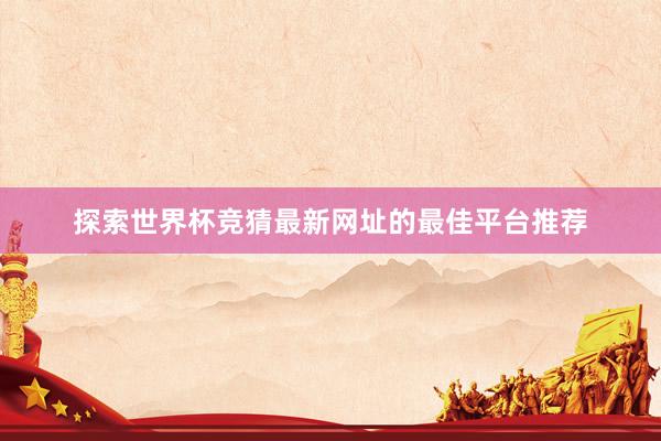 探索世界杯竞猜最新网址的最佳平台推荐