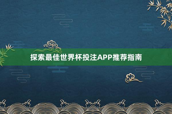 探索最佳世界杯投注APP推荐指南