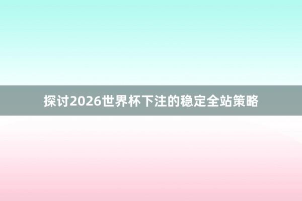 探讨2026世界杯下注的稳定全站策略