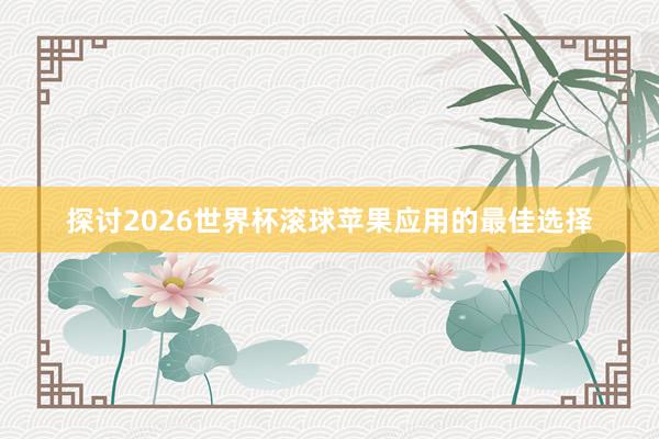 探讨2026世界杯滚球苹果应用的最佳选择