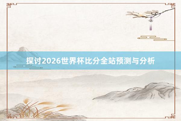 探讨2026世界杯比分全站预测与分析