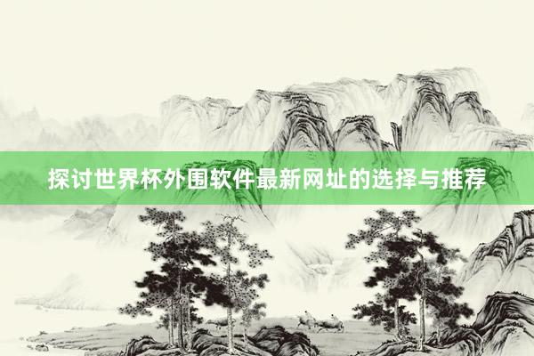 探讨世界杯外围软件最新网址的选择与推荐