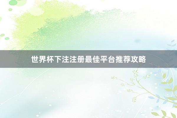 世界杯下注注册最佳平台推荐攻略