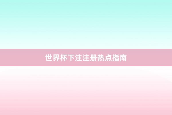 世界杯下注注册热点指南