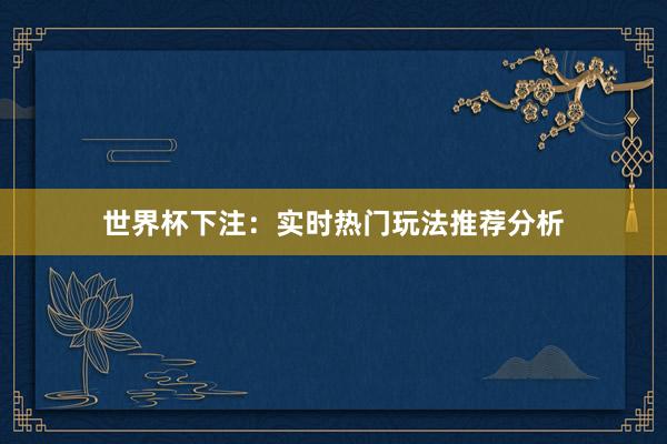 世界杯下注：实时热门玩法推荐分析