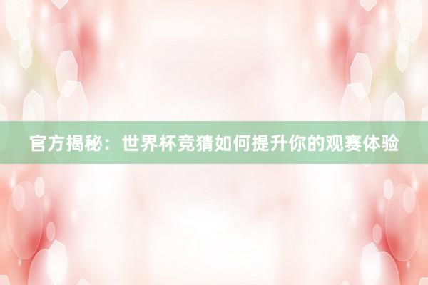官方揭秘:世界杯竞猜如何提升你的观赛体验