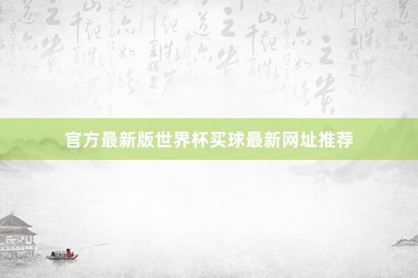 官方最新版世界杯买球最新网址推荐