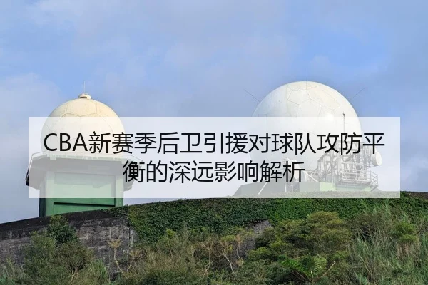 CBA新赛季后卫引援对球队攻防平衡的深远影响解析 | BWSports